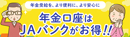 年金受給を、より便利に、より安心に。年金口座はJAバンクがお得！！