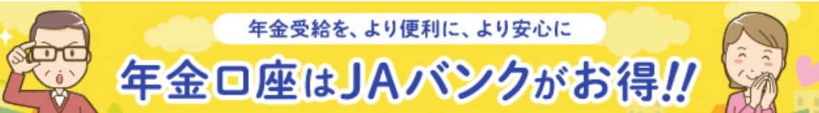 年金受給を、より便利に、より安心に。年金口座はJAバンクがお得！！